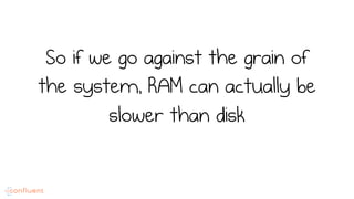 So if we go against the grain of
the system, RAM can actually be
slower than disk
 