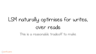 LSM naturally optimises for writes,
over reads
This is a reasonable tradeoff to make
 
