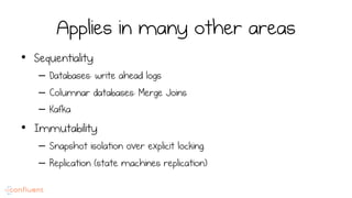 Applies in many other areas
•  Sequentiality
–  Databases: write ahead logs
–  Columnar databases: Merge Joins
–  Kafka
•  Immutability
–  Snapshot isolation over explicit locking.
–  Replication (state machines replication)
 