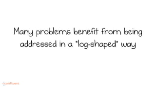 Many problems benefit from being
addressed in a “log-shaped” way
 