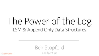 The Power of the Log
LSM & Append Only Data Structures
Ben Stopford
Conﬂuent Inc
 
