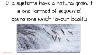 If a systems have a natural grain, it
is one formed of sequential
operations which favour locality
 
