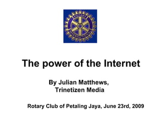 The power of the Internet Rotary Club of Petaling Jaya, June 23rd, 2009 By Julian Matthews,  Trinetizen Media 