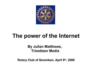 The power of the Internet Rotary Club of Seremban, April 9 th , 2009 By Julian Matthews,  Trinetizen Media 