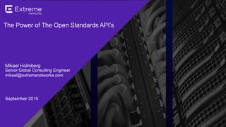 ©2015 Extreme Networks, Inc. All rights reserved.
EMEA & LATAM PARTNER CONFERENCE
Lisbon | October 2014
The Power of The Open Standards API’s
Mikael Holmberg
Senior Global Consulting Engineer
mikael@extremenetworks.com
September 2015
 