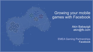 Growing your mobile
games with Facebook

            Akin Babayigit
             akin@fb.com


  EMEA Gaming Partnerships
                Facebook
 