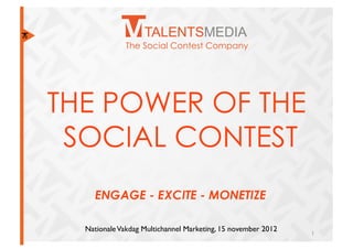 The Social Contest Company




THE POWER OF THE
 SOCIAL CONTEST
     ENGAGE - EXCITE - MONETIZE

  Nationale Vakdag Multichannel Marketing, 15 november 2012	

   1	
  
 