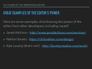 THE POWER OF THE WORDPRESS EDITOR
GREAT EXAMPLES OF THE EDITOR’S POWER
Here are some examples of embracing the power of the
editor from other developers, including myself.
▸ Jared Atchison - http://www.jaredatchison.com/services/
▸ Nathan Swartz - https://clicknathan.com/design/
▸ Kyle Laverty (that’s me!) - http://lavertycreative.com/work/
 