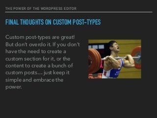THE POWER OF THE WORDPRESS EDITOR
FINAL THOUGHTS ON CUSTOM POST-TYPES
Custom post-types are great!
But don’t overdo it. If you don’t
have the need to create a
custom section for it, or the
content to create a bunch of
custom posts… just keep it
simple and embrace the
power.
 