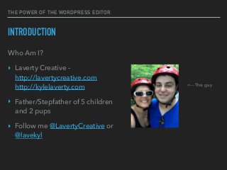 THE POWER OF THE WORDPRESS EDITOR
INTRODUCTION
Who Am I?
‣ Laverty Creative -  
http://lavertycreative.com 
http://kylelaverty.com
‣ Father/Stepfather of 5 children
and 2 pups
‣ Follow me @LavertyCreative or
@lavekyl
<–– This guy
 