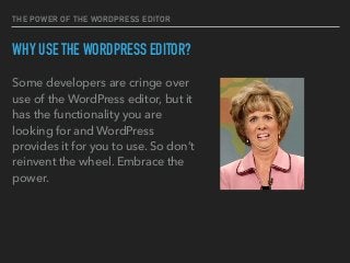 THE POWER OF THE WORDPRESS EDITOR
WHY USE THE WORDPRESS EDITOR?
Some developers are cringe over
use of the WordPress editor, but it
has the functionality you are
looking for and WordPress
provides it for you to use. So don’t
reinvent the wheel. Embrace the
power.
 