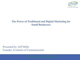 Listen, Learn, and Engage The Power of Traditional and Digital Marketing for Small Businesses Presented by: Jeff Mello Founder, Evolution of Communication Evolution of Communication LLC. © 2010 - Proprietary and Confidential, for use by intended client only 1 