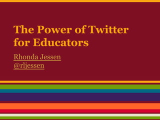The Power of Twitter
for Educators
Rhonda Jessen
@rljessen
 