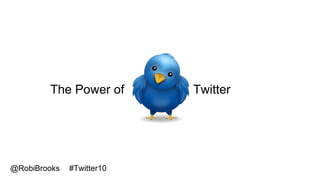 The Power of Twitter
@RobiBrooks #Twitter10
 