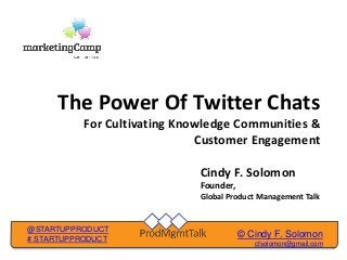 © Cindy F. Solomon
cfsolomon@gmail.com
@STARTUPPRODUCT
# STARTUPPRODUCT
The Power Of Twitter Chats
For Cultivating Knowledge Communities &
Customer Engagement
Cindy F. Solomon
Founder,
Global Product Management Talk
 