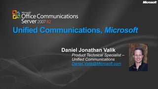 Unified Communications, Microsoft Daniel Jonathan Valik Product Technical Specialist – Unified Communications Daniel.Valik@Microsoft.com 