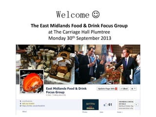 Welcome 
The East Midlands Food & Drink Focus Group
at The Carriage Hall Plumtree
Monday 30th September 2013
 