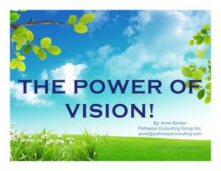 THE POWER OF
   VISION!   By: Anne Becker
       Pathways Consulting Group Inc.
       anne@pathwaysconsulting.com

              Pathways Consulting Group Inc.
 