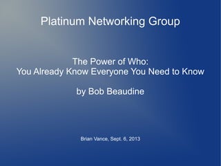 Platinum Networking Group
The Power of Who:
You Already Know Everyone You Need to Know
by Bob Beaudine
Brian Vance, Sept. 6, 2013
 