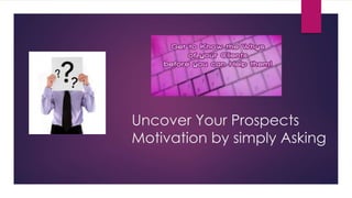 Uncover Your Prospects
Motivation by simply Asking
 