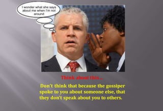Think about this…
Don’t think that because the gossiper
spoke to you about someone else, that
they don’t speak about you to others.
 
