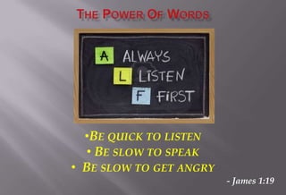 •BE QUICK TO LISTEN
• BE SLOW TO SPEAK
• BE SLOW TO GET ANGRY
- James 1:19
 