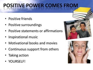 POSITIVE POWER COMES FROM
• Positive friends
• Positive surroundings
• Positive statements or affirmations
• Inspirational music
• Motivational books and movies
• Continuous support from others
• Taking action
• YOURSELF!
 