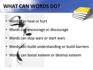 WHAT CAN WORDS DO?
• Words can heal or hurt
• Words can encourage or discourage
• Words can stop wars or start wars
• Words can build understanding or build barriers
• Words can boost esteem or destroy esteem
 
