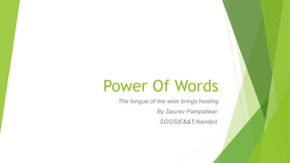 Power Of Words
The tongue of the wise brings healing
By Saurav Pampatwar.
SGGSIE&&T,Nanded.
 