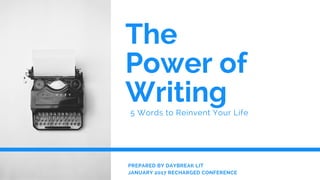 The
Power of
Writing5 Words to Reinvent Your Life
PREPARED BY DAYBREAK LIT
JANUARY 2017 RECHARGED CONFERENCE
 
