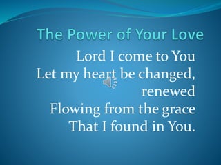 Lord I come to You
Let my heart be changed,
renewed
Flowing from the grace
That I found in You.
 