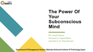DR. Joseph Murphy
Reviewed by: Yogesh Meena
Submitted to; Dr. Ritika Mahajan
The Power Of
Your
Subconscious
Mind
Department Of Management Studies, Malaviya National Institute Of Technology Jaipur
 