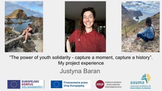 “The power of youth solidarity - capture a moment, capture a history”.
My project experience
Justyna Baran
 