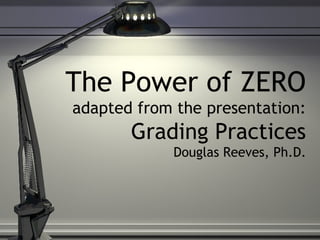 The Power of ZERO
adapted from the presentation:
       Grading Practices
            Douglas Reeves, Ph.D.
 