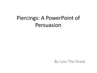 Piercings: A PowerPoint of
Persuasion
By Lulu The Great
 