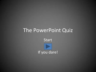 The PowerPoint Quiz
        Start

     If you dare!
 