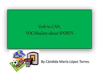 Verb to CAN,
VOCAbulary about SPORTS
By Cándida María López Torres.
 