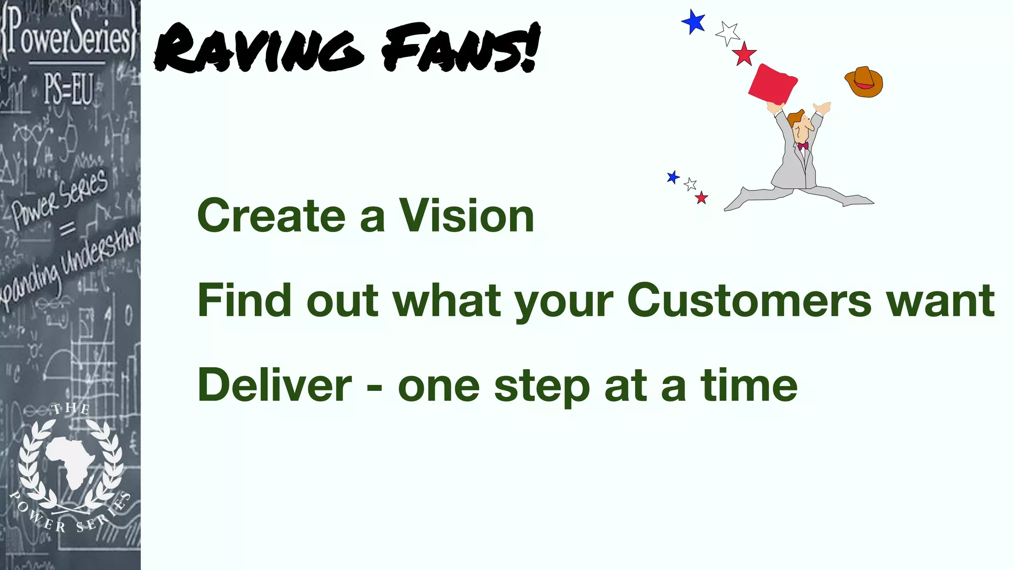 Raving Fans!
Create a Vision
Find out what your Customers want
Deliver - one step at a time
 