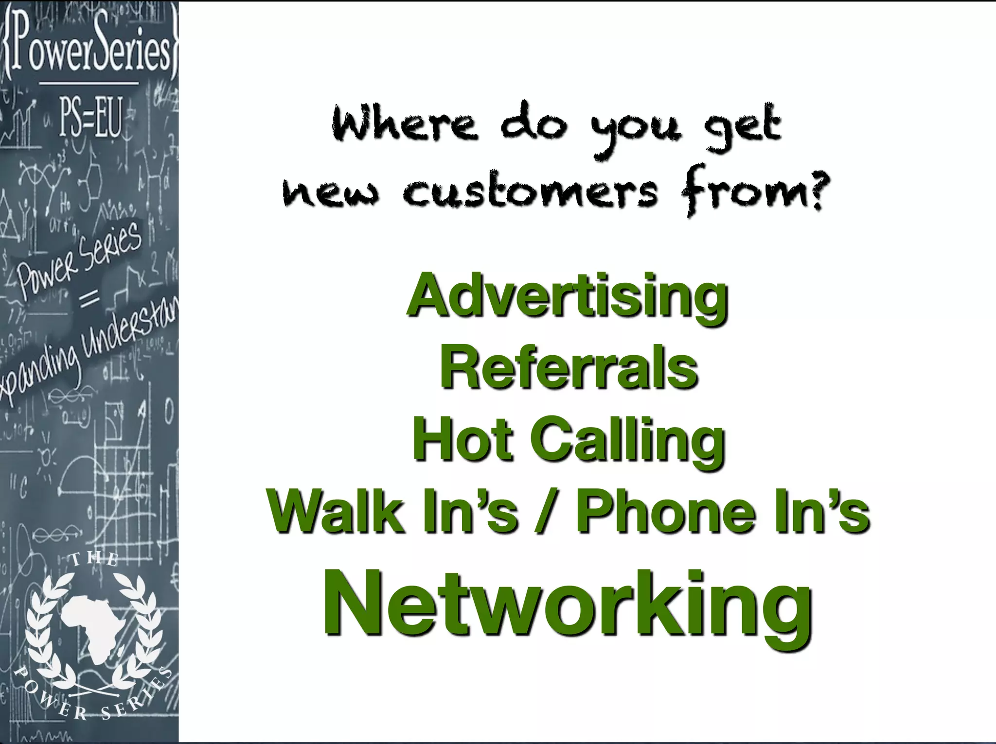Where do you get
new customers from?
Advertising
Referrals
Hot Calling
Walk In’s / Phone In’s
Networking
 