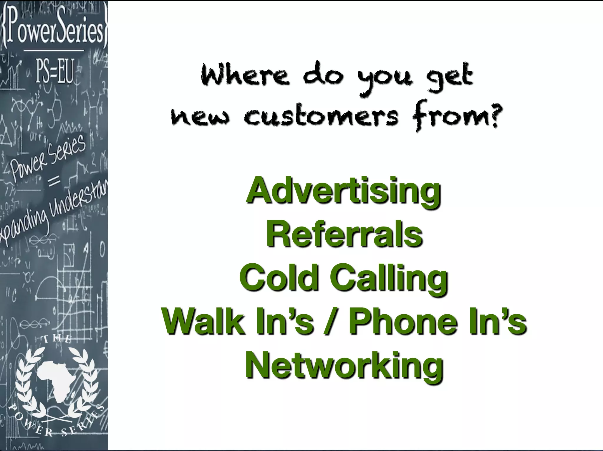 Where do you get
new customers from?
Advertising
Referrals
Cold Calling
Walk In’s / Phone In’s
Networking
 