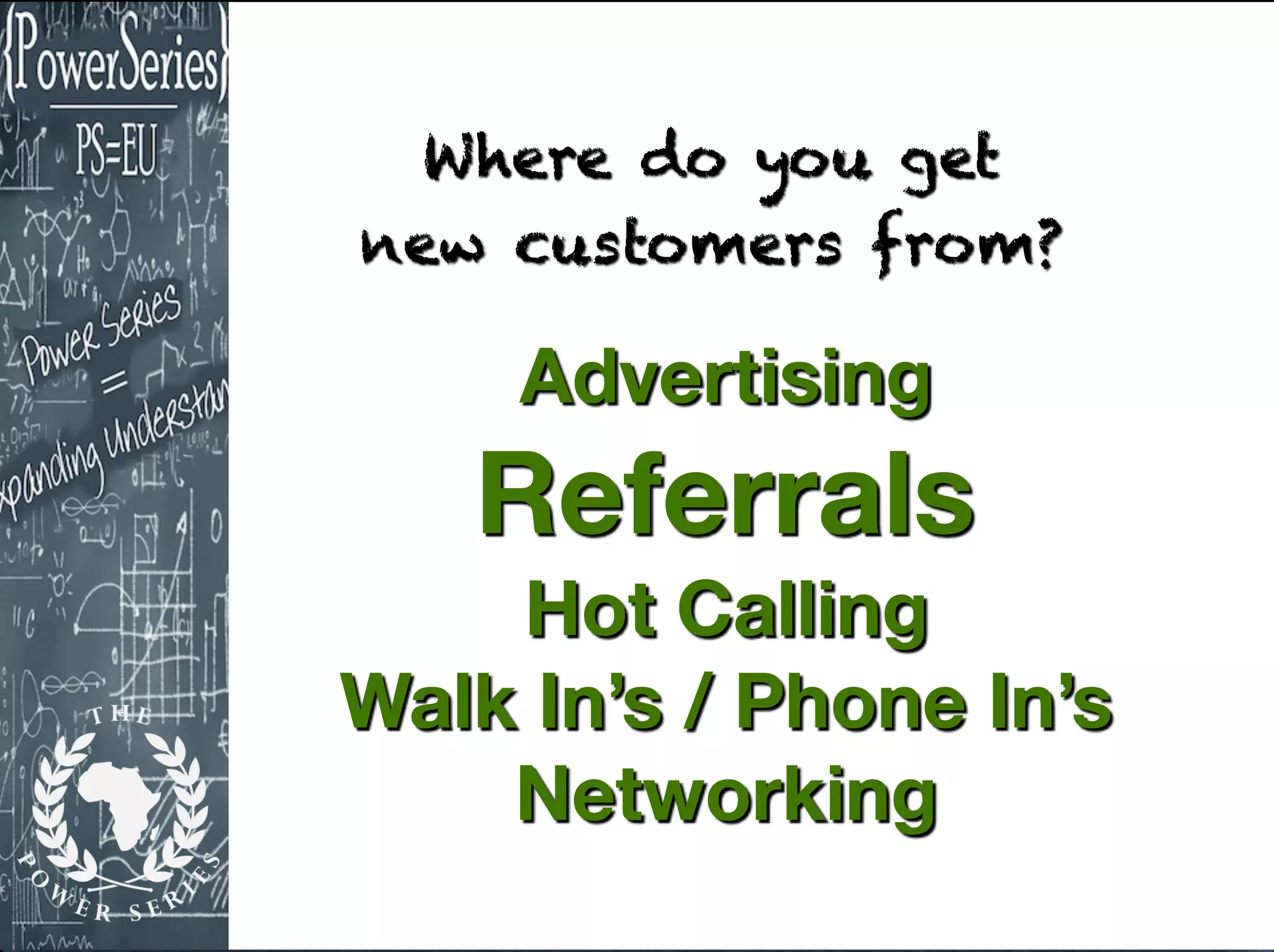 Where do you get
new customers from?
Advertising
Referrals
Hot Calling
Walk In’s / Phone In’s
Networking
 