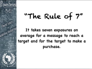 “The Rule of 7”
It takes seven exposures on
average for a message to reach a
target and for the target to make a
purchase.
 