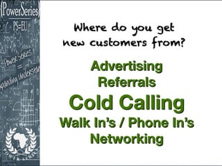 Where do you get
new customers from?
Advertising
Referrals
Cold Calling
Walk In’s / Phone In’s
Networking
 