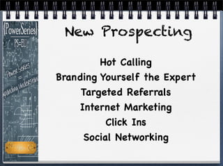 New Prospecting
Hot Calling
Branding Yourself the Expert
Targeted Referrals
Internet Marketing
Click Ins
Social Networking
 