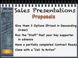 Give them 3 Options (Priced in Descending
Order)
Run the “Draft” Past your Key supporter
in advance
Have a partially completed Contract Ready
Close with a “Call to Action”
Sales Presentations
Proposals
 