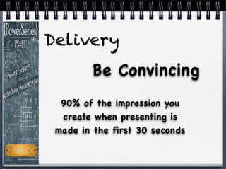 Delivery
90% of the impression you
create when presenting is
made in the first 30 seconds
Be Convincing
 