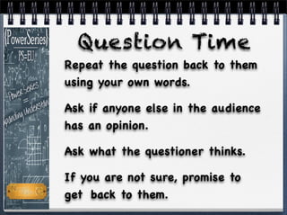 Repeat the question back to them
using your own words.
Ask if anyone else in the audience
has an opinion.
Ask what the questioner thinks.
If you are not sure, promise to
get !back to them.
Question Time
 