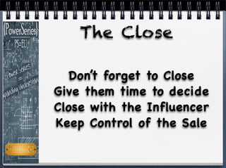 The Close
Don’t forget to Close
Give them time to decide
Close with the Influencer
Keep Control of the Sale
 