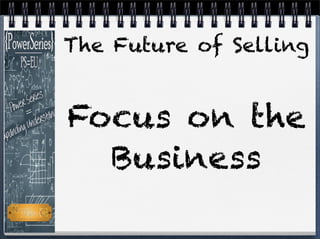 The Future of Selling
Focus on the
Business
 