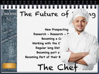 The Future of Selling
New Prospecting
Research - Research - Research
Becoming a Colleague
Working with the Clients Solutions
Regular long Distance Contact
Becoming part of their Team
Becoming Part of their Business Proﬁtability
The Chef
 